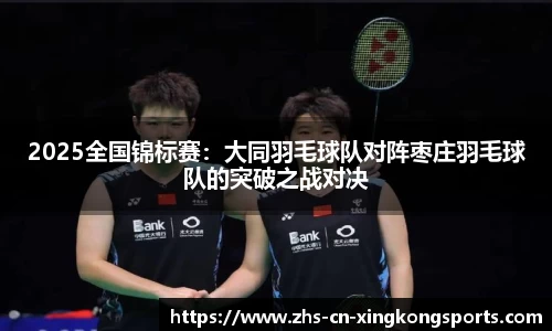 2025全国锦标赛：大同羽毛球队对阵枣庄羽毛球队的突破之战对决