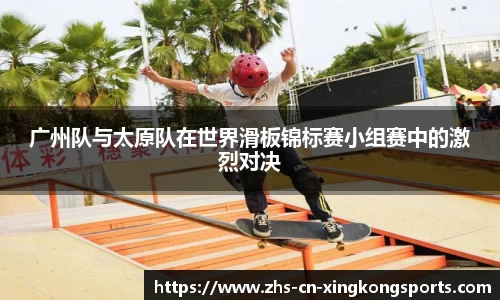 广州队与太原队在世界滑板锦标赛小组赛中的激烈对决