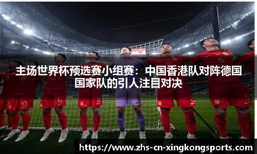主场世界杯预选赛小组赛：中国香港队对阵德国国家队的引人注目对决