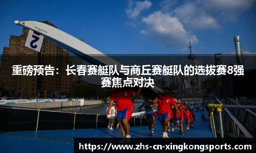 重磅预告：长春赛艇队与商丘赛艇队的选拔赛8强赛焦点对决